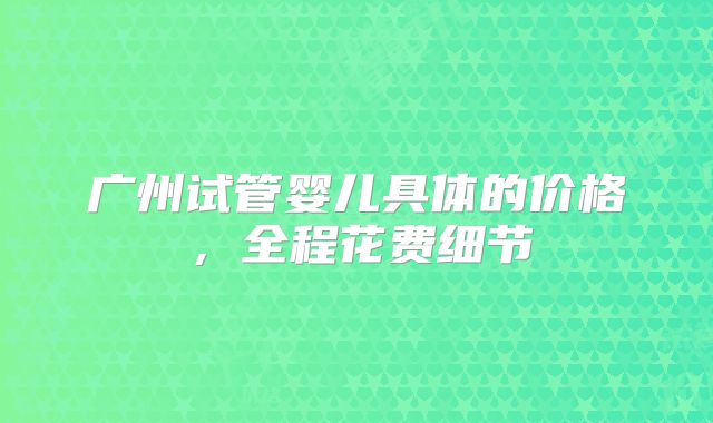 广州三代试管婴儿医院排名价格是多少（具体是多少(在广州做三代试管多少钱？)