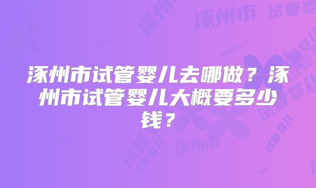 涿州市试管婴儿去哪做?涿州市试管婴儿大概要多少钱?