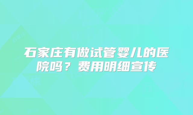 石家庄有做试管婴儿的医院吗？费用明细宣传