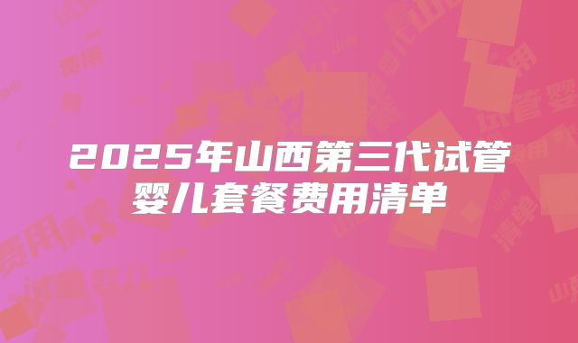 2025年山西第三代试管婴儿套餐费用清单