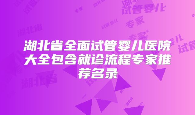 湖北省全面试管婴儿医院大全包含就诊流程专家推荐名录