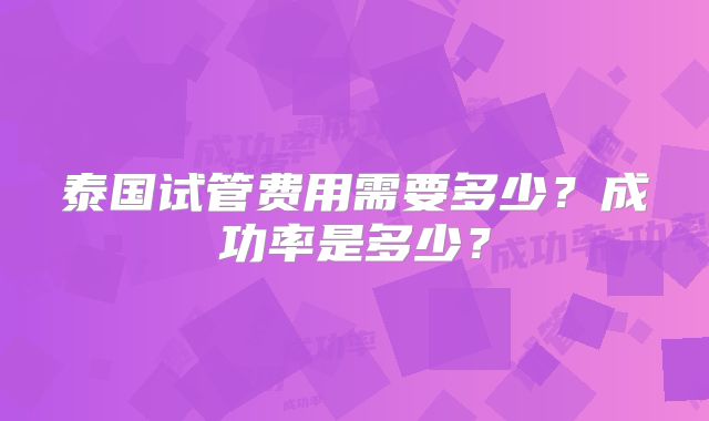 泰国试管费用需要多少？成功率是多少？