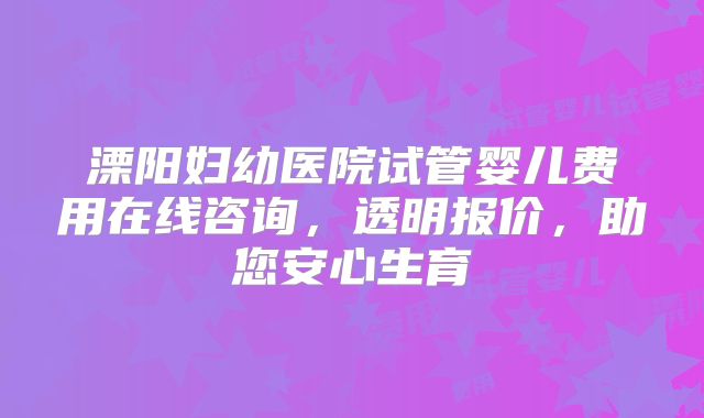 溧阳妇幼医院试管婴儿费用在线咨询，透明报价，助您安心生育