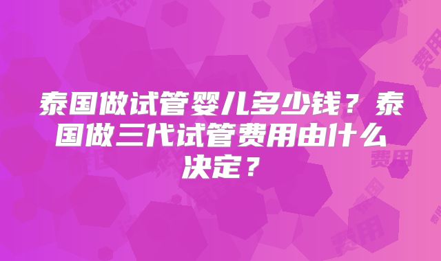 泰国做试管婴儿多少钱？泰国做三代试管费用由什么决定？
