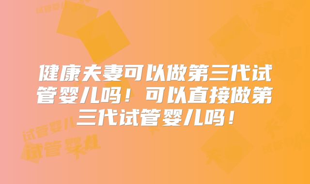 健康夫妻可以做第三代试管婴儿吗！可以直接做第三代试管婴儿吗！