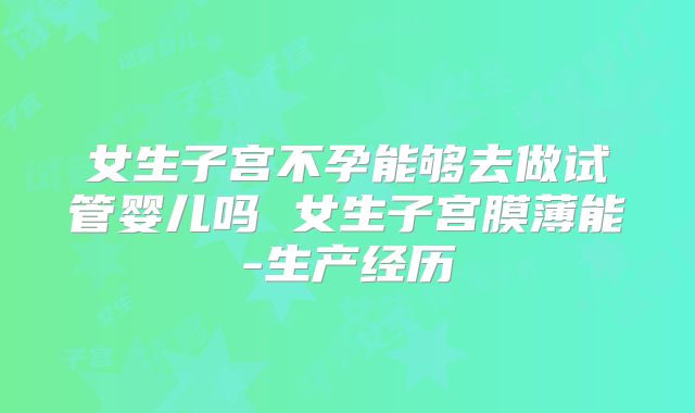 女生子宫不孕能够去做试管婴儿吗 女生子宫膜薄能-生产经历