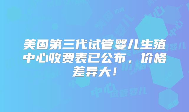 美国第三代试管婴儿生殖中心收费表已公布,价格差异大!