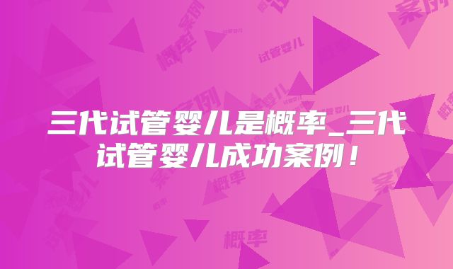 三代试管婴儿是概率_三代试管婴儿成功案例！