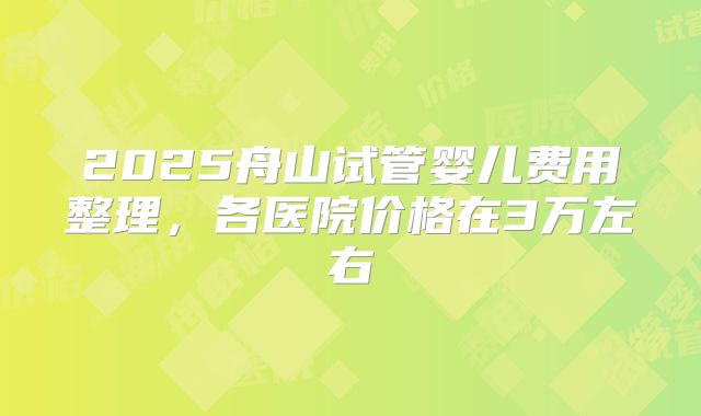 2025舟山试管婴儿费用整理,各医院价格在3万左右