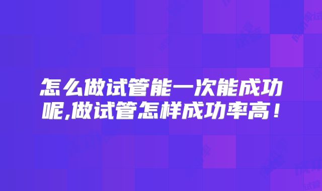 怎么做试管能一次能成功呢,做试管怎样成功率高!