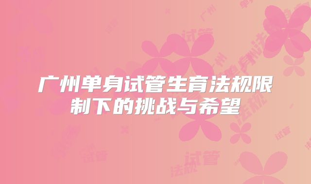 广州单身试管生育法规限制下的挑战与希望