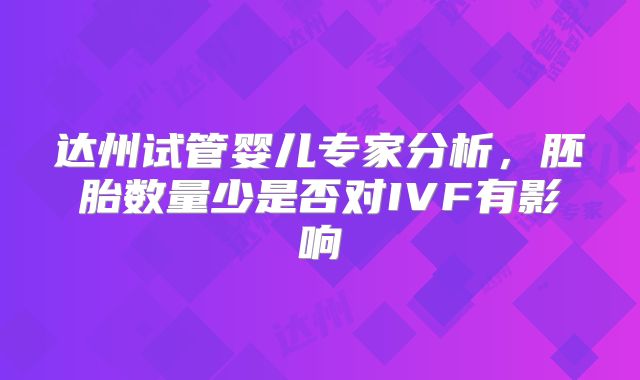 达州试管婴儿专家分析，胚胎数量少是否对IVF有影响