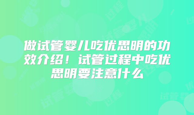 做试管婴儿吃优思明的功效介绍！试管过程中吃优思明要注意什么