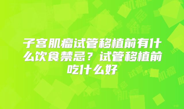 子宫肌瘤试管移植前有什么饮食禁忌？试管移植前吃什么好