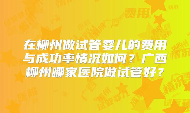 在柳州做试管婴儿的费用与成功率情况如何？广西柳州哪家医院做试管好？