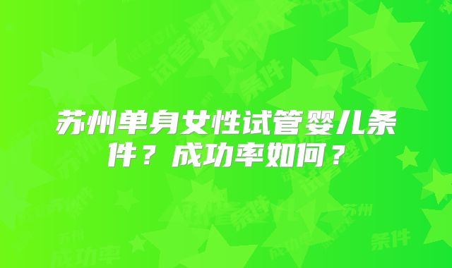 苏州单身女性试管婴儿条件？成功率如何？