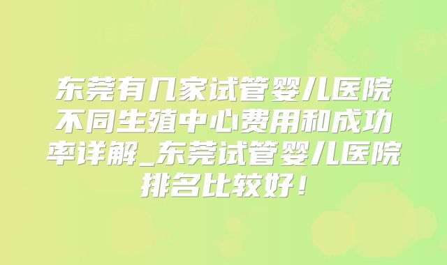 东莞有几家试管婴儿医院不同生殖中心费用和成功率详解_东莞试管婴儿医院排名比较好！