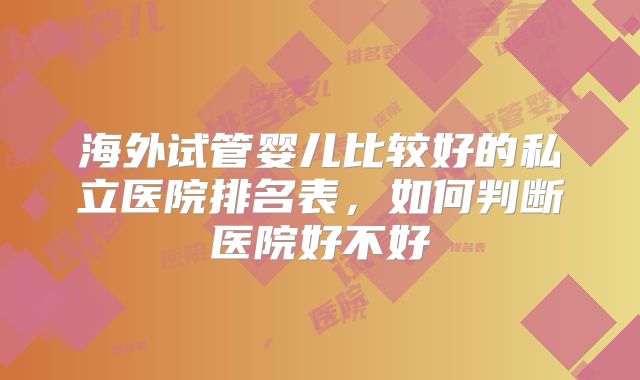 海外试管婴儿比较好的私立医院排名表，如何判断医院好不好