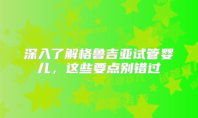 深入了解格鲁吉亚试管婴儿，这些要点别错过