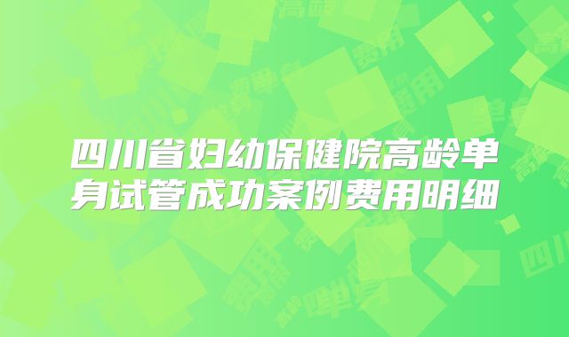 四川省妇幼保健院高龄单身试管成功案例费用明细
