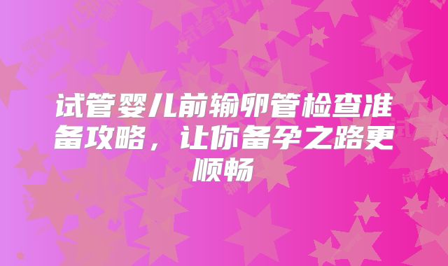 试管婴儿前输卵管检查准备攻略,让你备孕之路更顺畅