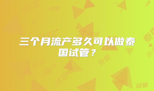 三个月流产多久可以做泰国试管？