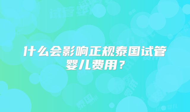 什么会影响正规泰国试管婴儿费用？
