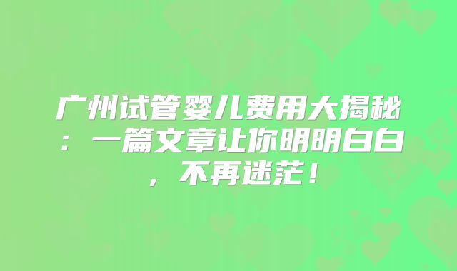 广州试管婴儿费用大揭秘：一篇文章让你明明白白，不再迷茫！