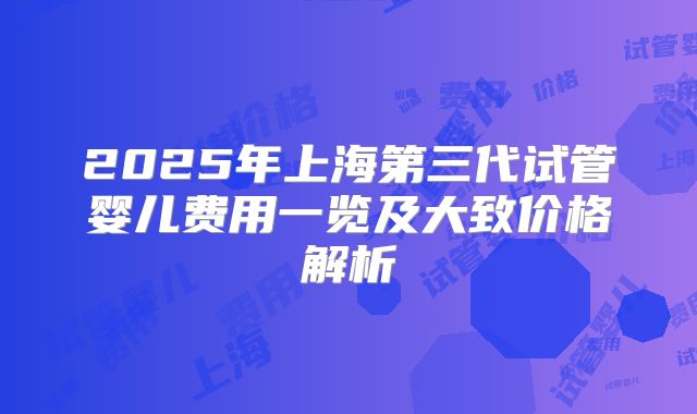 2025年上海第三代试管婴儿费用一览及大致价格解析