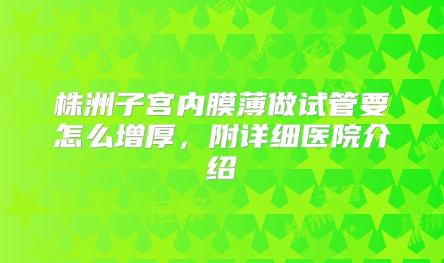 株洲子宫内膜薄做试管要怎么增厚，附详细医院介绍