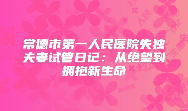 常德市第一人民医院失独夫妻试管日记：从绝望到拥抱新生命