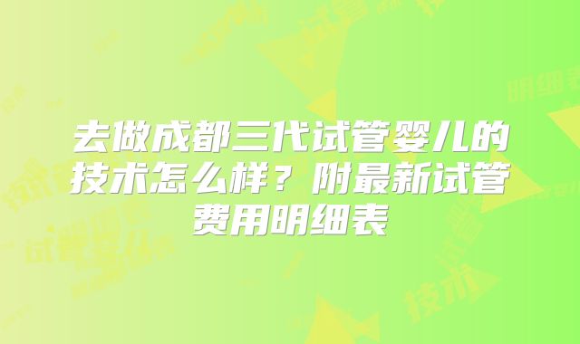 去做成都三代试管婴儿的技术怎么样？附最新试管费用明细表