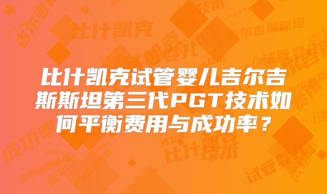 比什凯克试管婴儿吉尔吉斯斯坦第三代PGT技术如何平衡费用与成功率？