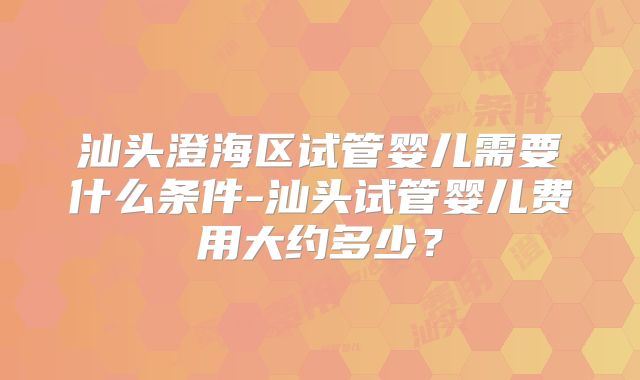 汕头澄海区试管婴儿需要什么条件-汕头试管婴儿费用大约多少?