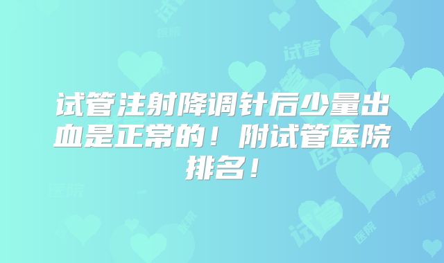 试管注射降调针后少量出血是正常的!附试管医院排名!