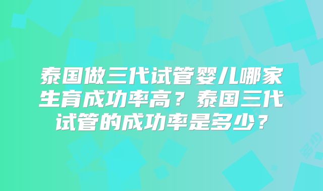 泰国做三代试管婴儿哪家生育成功率高？泰国三代试管的成功率是多少？