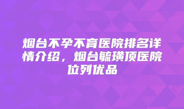 烟台不孕不育医院排名详情介绍，烟台毓璜顶医院位列优品