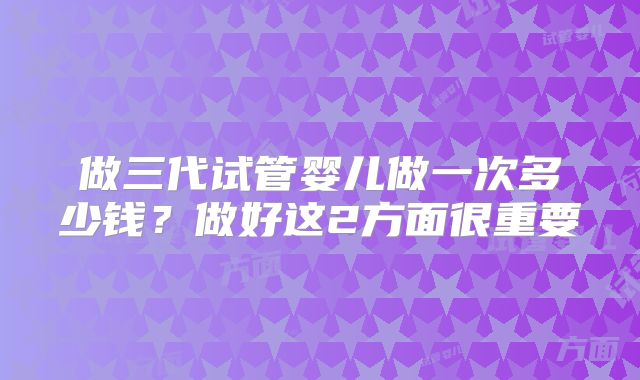 做三代试管婴儿做一次多少钱?做好这2方面很重要