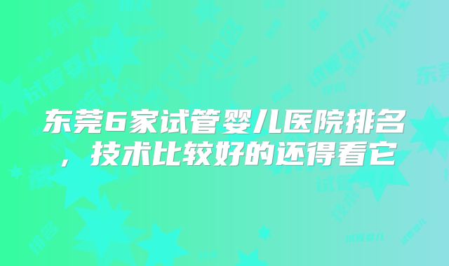 东莞6家试管婴儿医院排名，技术比较好的还得看它