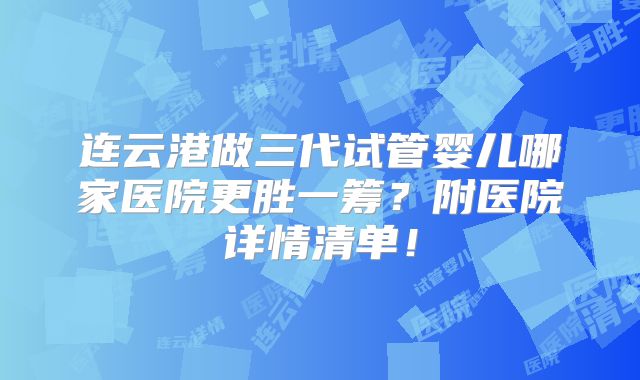 连云港做三代试管婴儿哪家医院更胜一筹?附医院详情清单!