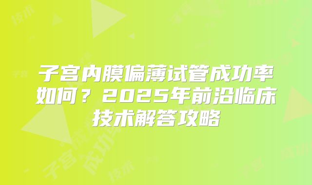 子宫内膜偏薄试管成功率如何？2025年前沿临床技术解答攻略