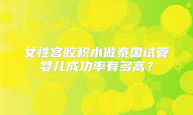 女性宫腔积水做泰国试管婴儿成功率有多高？