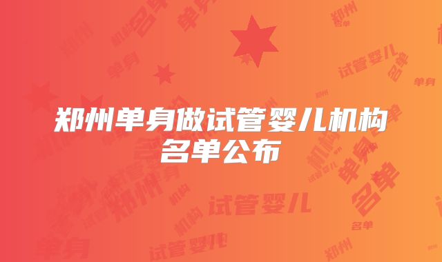 郑州单身做试管婴儿机构名单公布