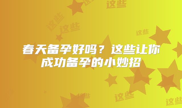 春天备孕好吗？这些让你成功备孕的小妙招