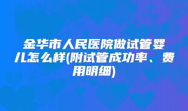 金华市人民医院做试管婴儿怎么样(附试管成功率、费用明细)