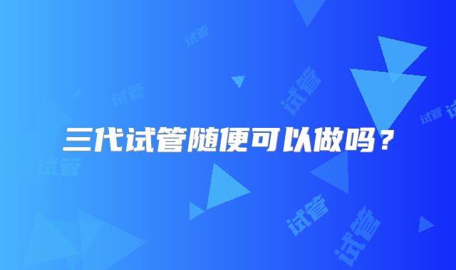 三代试管随便可以做吗？