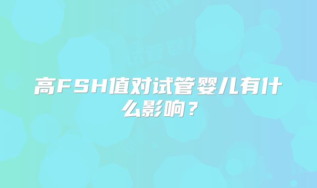 高FSH值对试管婴儿有什么影响？