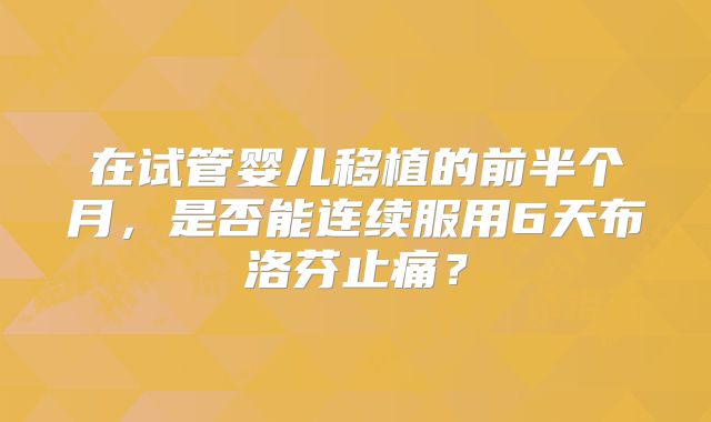 在试管婴儿移植的前半个月，是否能连续服用6天布洛芬止痛？