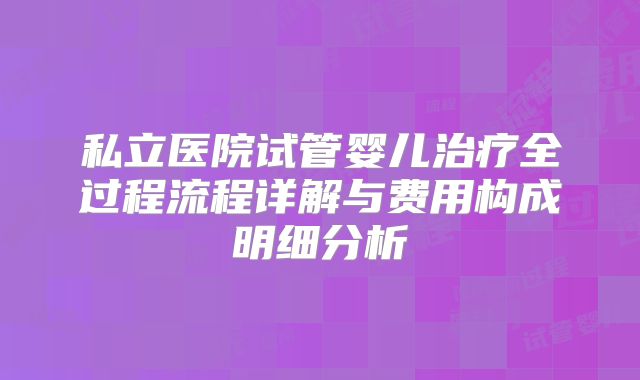 私立医院试管婴儿治疗全过程流程详解与费用构成明细分析