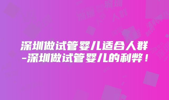 深圳做试管婴儿适合人群-深圳做试管婴儿的利弊！
